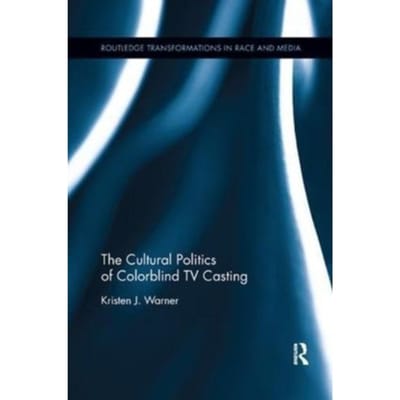 The Cultural Politics Of Colorblind Tv Casting - Routledge Transformations In Race And Media - Warner, Kristen J.