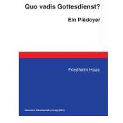 Quo vadis Gottesdienst? Ein Plädoyer - Haas, Friedhelm