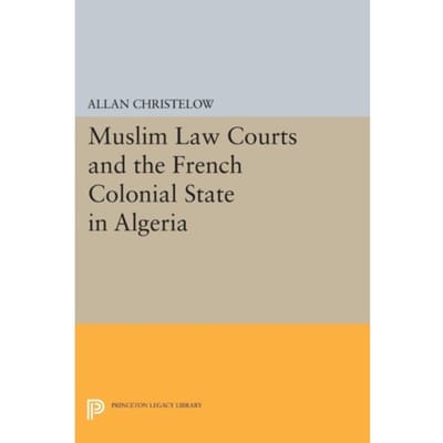 Muslim Law Courts And The French Colonial State In Algeria - Princeton Legacy Library - Allan Christelow