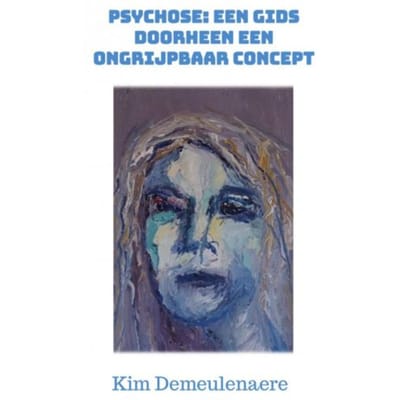 Psychose: Een Gids Doorheen Een Ongrijpbaar Concept - Kim Demeulenaere