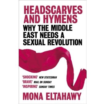 Headscarves and hymens : why the middle east needs a sexual revolution - Mona Eltahawy