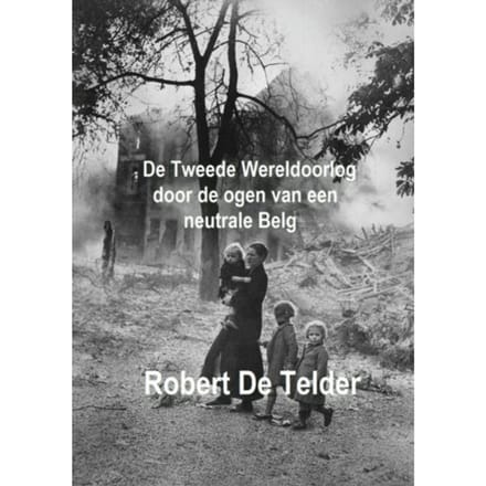 De Tweede Wereldoorlog Door De Ogen Van Een Neutrale Belg - Robert de Telder