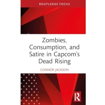 Zombies, Consumption, And Satire In Capcom’s Dead Rising - Routledge Advances In Game Studies - Connor Jackson