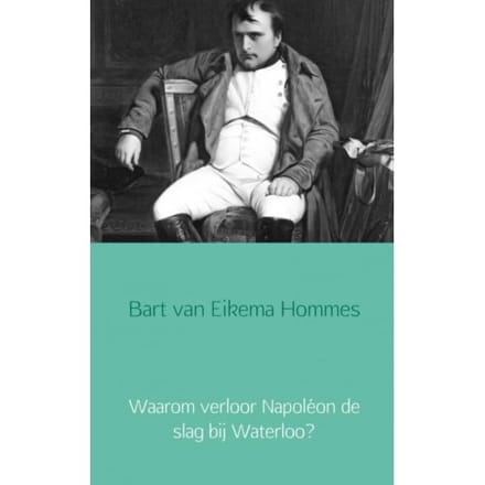Waarom Verloor Napoléon De Slag Bij Waterloo? - Bart van Eikema Hommes