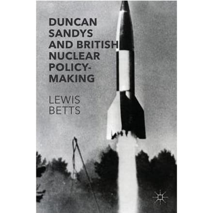 Duncan Sandys And British Nuclear Policy-Making - Lewis Betts