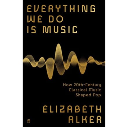Everything We Do Is Music: How 20th-Century Classical Music Shaped Pop - Elizabeth Alker