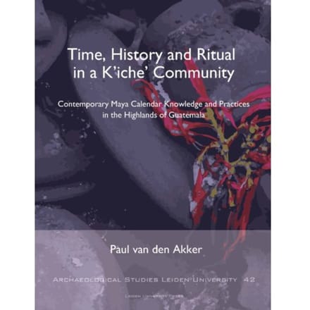 Time, History And Ritual In A K’iche’ Community - Archaeological Studies Leiden - Paul van den Akker