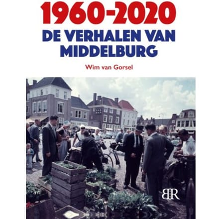 1960-2020 De Verhalen Van Middelburg - Wim van Gorsel