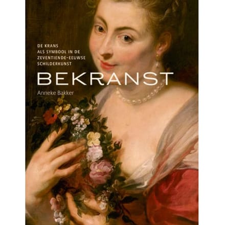 Bekranst - De Krans Als Symbool In De Zeventiende Eeuwse Schilderkunst - Anneke Bakker