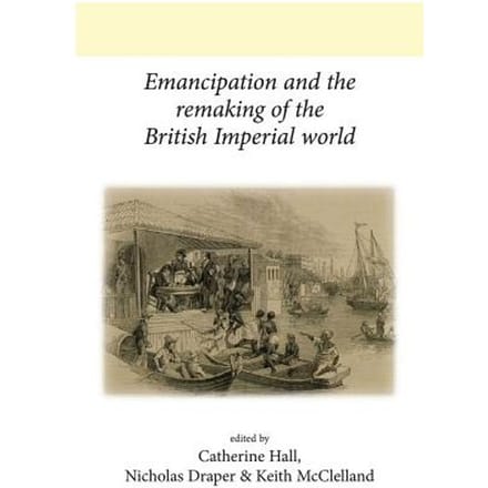 Emancipation And The Remaking Of The British Imperial World - Catherine Hall