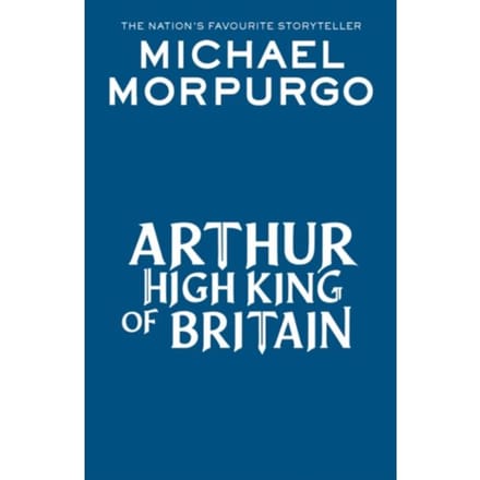Arthur High King Of Britain - Michael Morpurgo