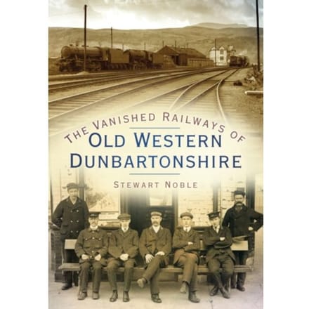 The Vanished Railways Of Old Western Dunbartonshire - Stewart Noble