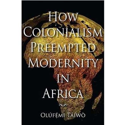 How Colonialism Preempted Modernity In Africa - Taiwo, Olufemi