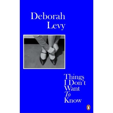 Things I Don't Want To Know - Living Autobiography - Deborah Levy