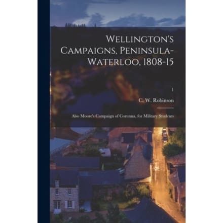 Wellington's Campaigns, Peninsula-Waterloo, 1808-15; Also Moore's Campaign Of Corunna, - C. W. CHA ROBINSON