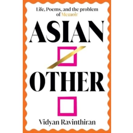 Asian/Other: Life, Poems, And The Problem Of Memoir - Vidyan Ravinthiran