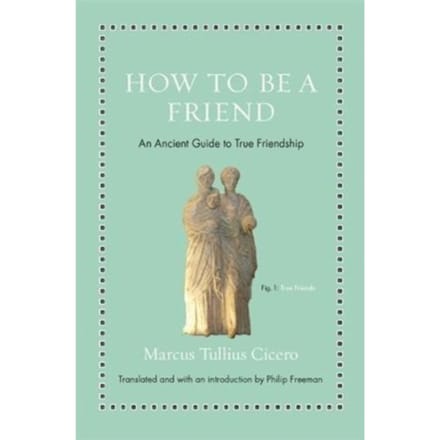 How To Be A Friend - Ancient Wisdom For Modern Readers - Marcus Tullius Cicero