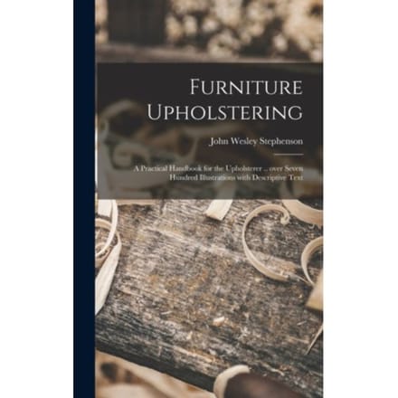 Furniture Upholstering; A Practical Handbook For The Upholsterer .. Over Seven Hundred - John Wesley 1876- Stephenson