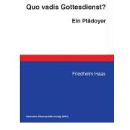 Quo vadis Gottesdienst? Ein Plädoyer - Haas, Friedhelm