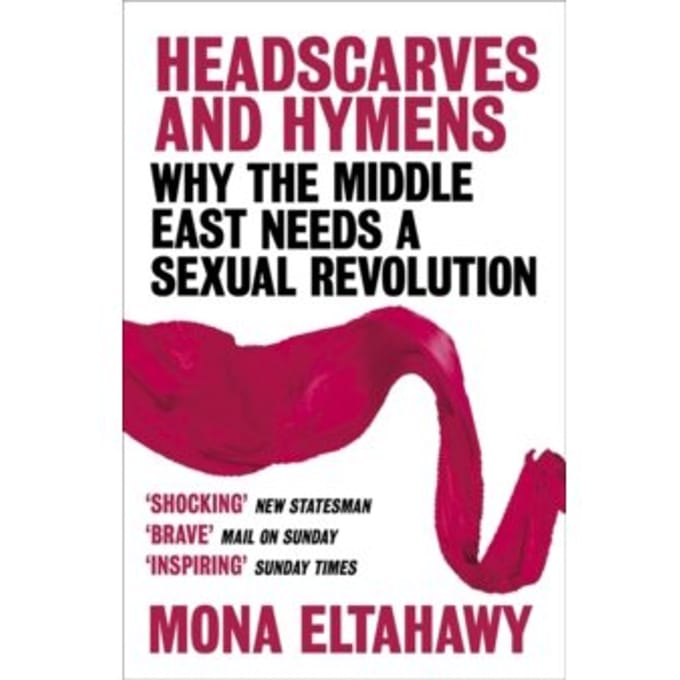 Headscarves and hymens : why the middle east needs a sexual revolution - Mona Eltahawy