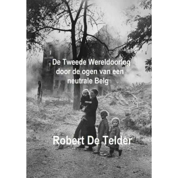 De Tweede Wereldoorlog Door De Ogen Van Een Neutrale Belg - Robert de Telder