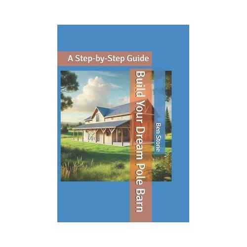 Build Your Dream Pole Barn: A Step-By-Step Guide - The Builder's Blueprint - Ben Stone