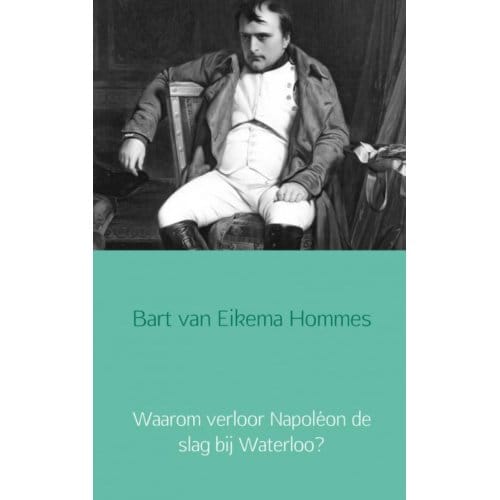 Waarom Verloor Napoléon De Slag Bij Waterloo? - Bart van Eikema Hommes