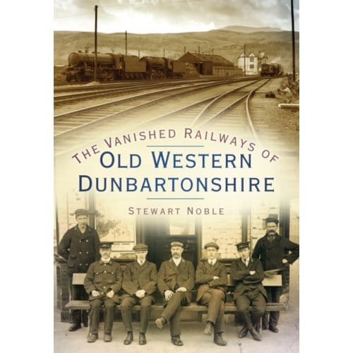 The Vanished Railways Of Old Western Dunbartonshire - Stewart Noble