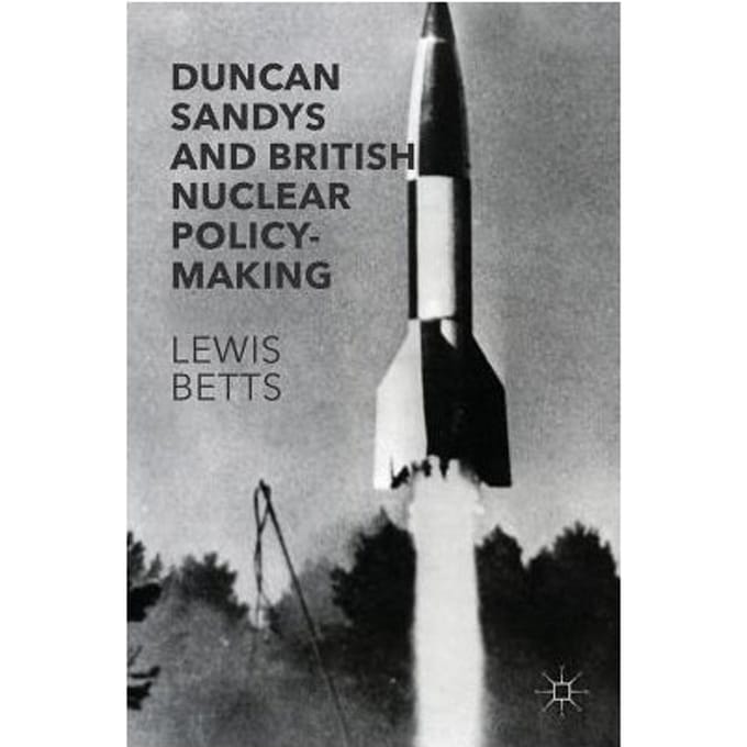 Duncan Sandys And British Nuclear Policy-Making - Lewis Betts