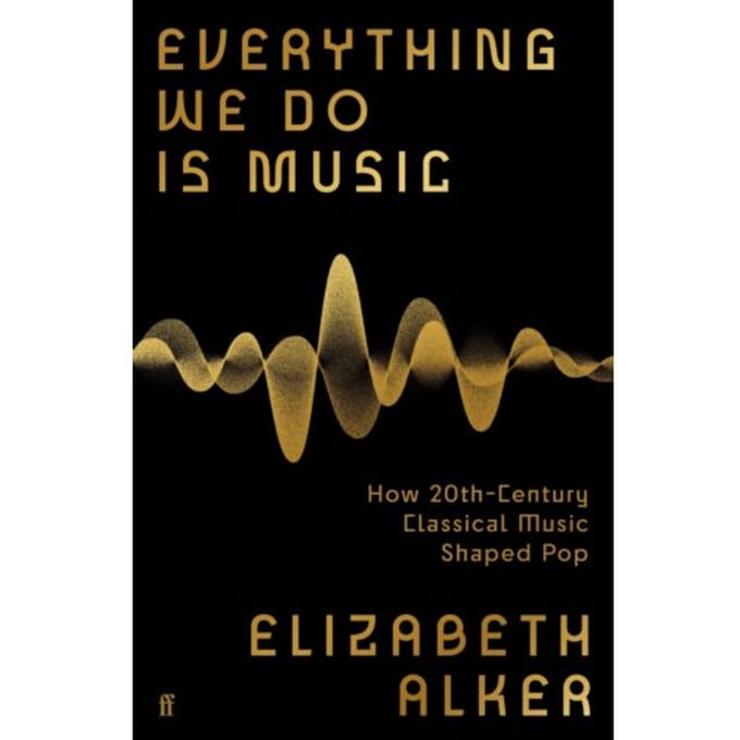 Everything We Do Is Music: How 20th-Century Classical Music Shaped Pop - Elizabeth Alker