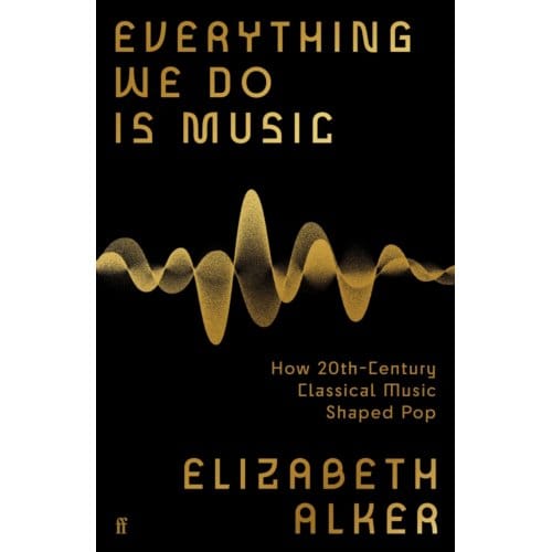 Everything We Do Is Music: How 20th-Century Classical Music Shaped Pop - Elizabeth Alker
