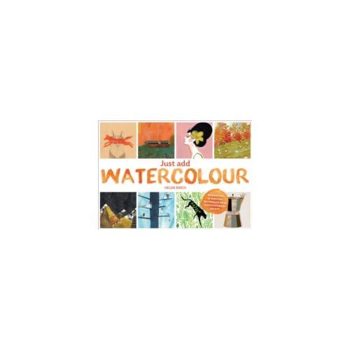 Just add watercolour : inspiration & painting techniques from contemporary artists - Helen Birch