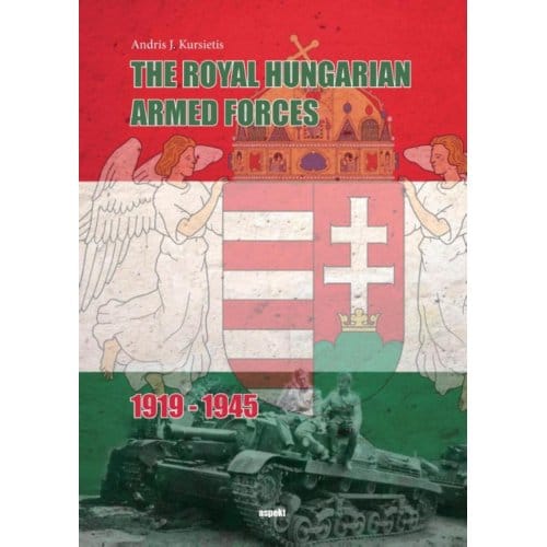 The Royal Hungarian Armed Forces 1919-1945 - Andris J. Kursietis