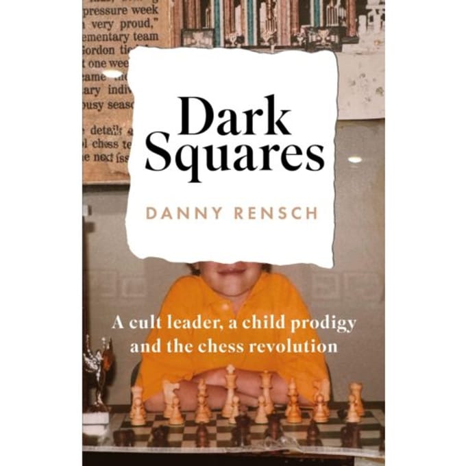 Dark Squares: A Cult Leader, A Child Prodigy And The Chess Revolution - Danny Rensch