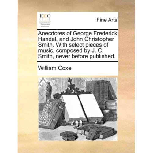 Anecdotes Of George Frederick Handel, And John Christopher Smith. With Select Pieces Of - William Coxe