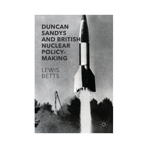 Duncan Sandys And British Nuclear Policy-Making - Lewis Betts