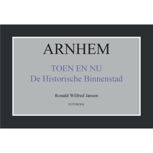 Arnhem Toen En Nu De Historische Binnenstad - Ronald Wilfred Jansen