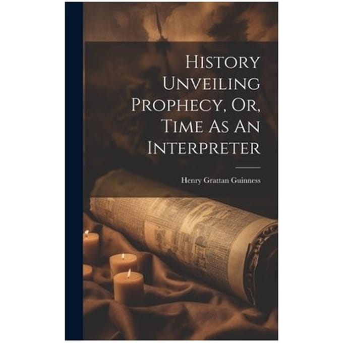 History Unveiling Prophecy, Or, Time As An Interpreter - Guinness, Henry Grattan