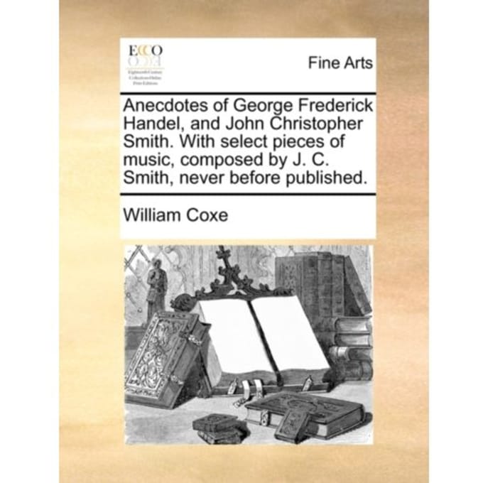 Anecdotes Of George Frederick Handel, And John Christopher Smith. With Select Pieces Of - William Coxe