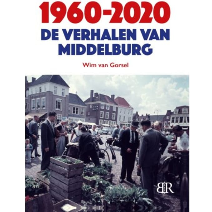 1960-2020 De Verhalen Van Middelburg - Wim van Gorsel
