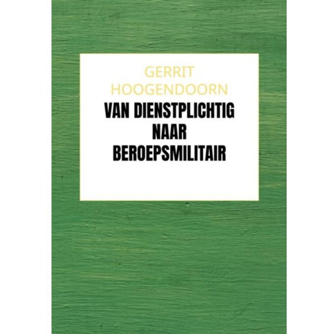 Van Dienstplichtig Naar Beroepsmilitair - Gerrit Hoogendoorn