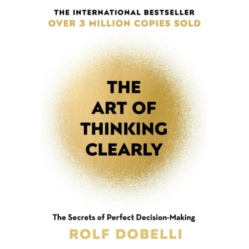 The Art Of Thinking Clearly: Better Thinking, Better Decisions - Rolf Dobelli