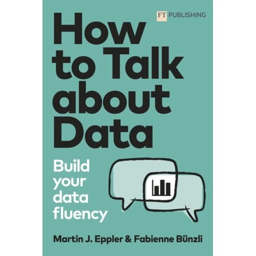 How To Talk About Data: Build Your Data Fluency - Ft Publishing International - Martin Eppler