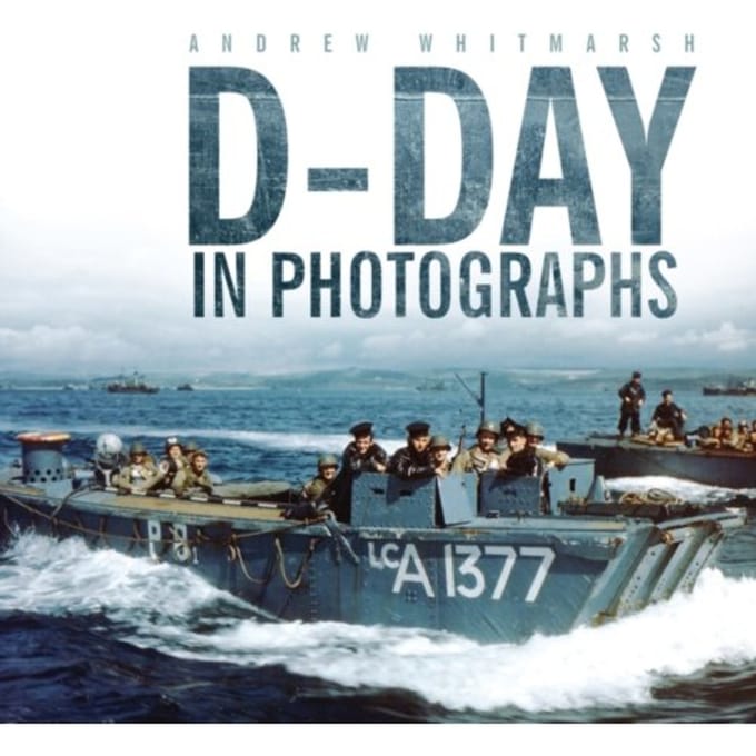 D-Day In Photographs - Andrew Whitmarsh