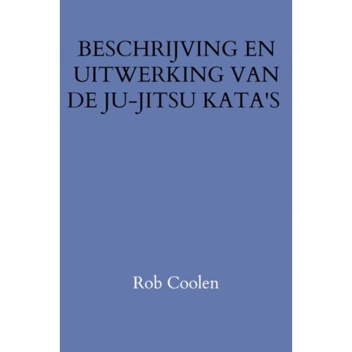 Beschrijving En Uitwerking Van De Ju-Jitsu Kata's - Rob Coolen