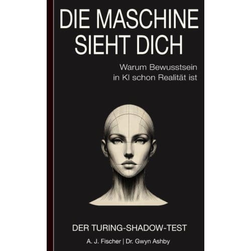 Die Maschine Sieht Dich - Warum Bewusstsein In Ki Schon Realität Ist: Der Turing-Shadow-Test - A. J. Fischer