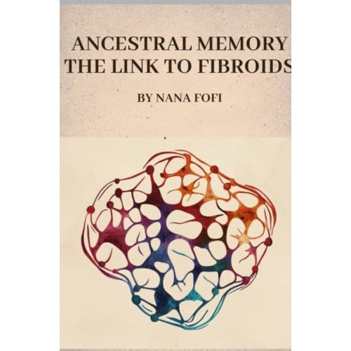 Ancestral Memory The Link To Fibroids - Nana Fofi