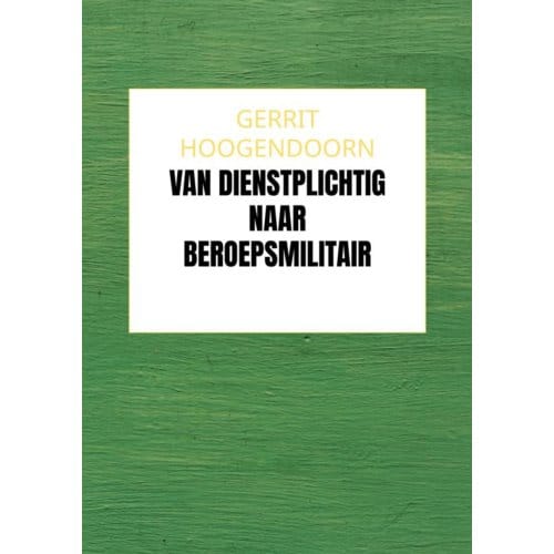 Van Dienstplichtig Naar Beroepsmilitair - Gerrit Hoogendoorn