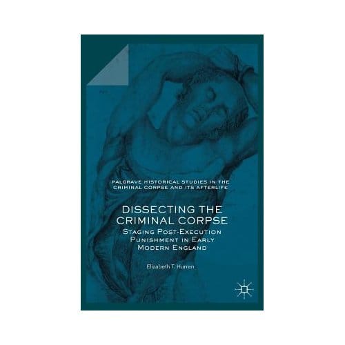 Dissecting The Criminal Corpse - Elizabeth T. Hurren