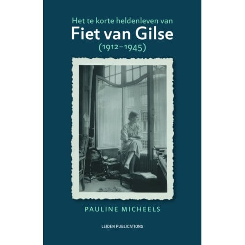 Het Te Korte Heldenleven Van Fiet Van Gilse (1912-1945) - Leiden Publications - Pauline Micheels